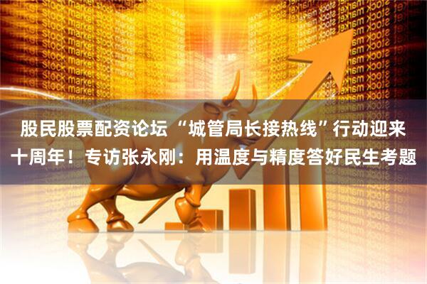 股民股票配资论坛 “城管局长接热线”行动迎来十周年!专访张永刚:用温度与精度答好民生考题