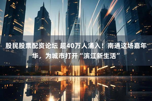 股民股票配资论坛 超40万人涌入!南通这场嘉年华,为城市打开“滨江新生活”
