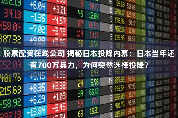 股票配资在线公司 揭秘日本投降内幕:日本当年还有700万兵力,为何突然选择投降?