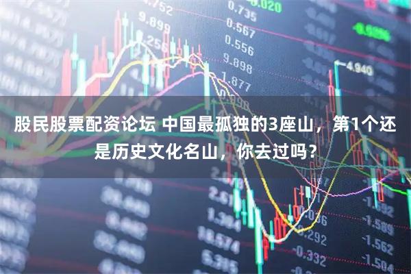 股民股票配资论坛 中国最孤独的3座山,第1个还是历史文化名山,你去过吗?