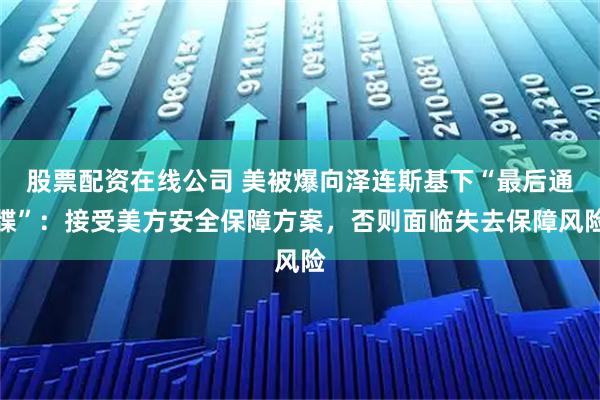 股票配资在线公司 美被爆向泽连斯基下“最后通牒”：接受美方安全保障方案，否则面临失去保障风险