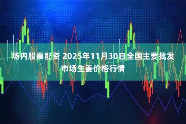 场内股票配资 2025年11月30日全国主要批发市场生姜价格行情