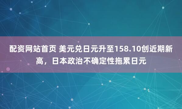 配资网站首页 美元兑日元升至158.10创近期新高，日本政治不确定性拖累日元