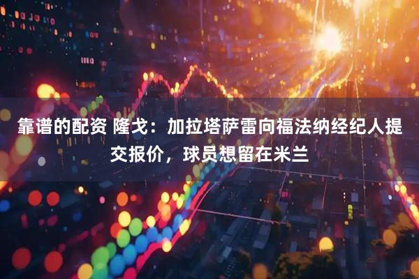 靠谱的配资 隆戈：加拉塔萨雷向福法纳经纪人提交报价，球员想留在米兰