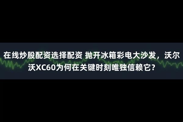 在线炒股配资选择配资 抛开冰箱彩电大沙发，沃尔沃XC60为何在关键时刻唯独信赖它？