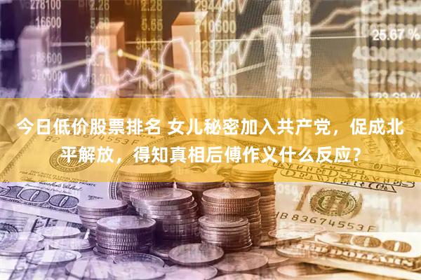 今日低价股票排名 女儿秘密加入共产党，促成北平解放，得知真相后傅作义什么反应？
