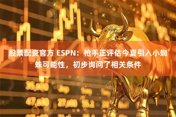 股票配资官方 ESPN：枪手正评估今夏引入小蜘蛛可能性，初步询问了相关条件
