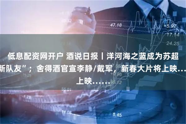 低息配资网开户 酒说日报丨洋河海之蓝成为苏超“新队友”；舍得酒官宣李静/戴军，新春大片将上映……