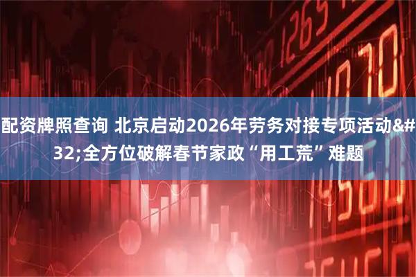 配资牌照查询 北京启动2026年劳务对接专项活动 全方位破解春节家政“用工荒”难题