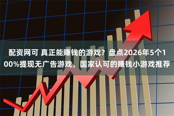 配资网可 真正能赚钱的游戏？盘点2026年5个100%提现无广告游戏，国家认可的赚钱小游戏推荐