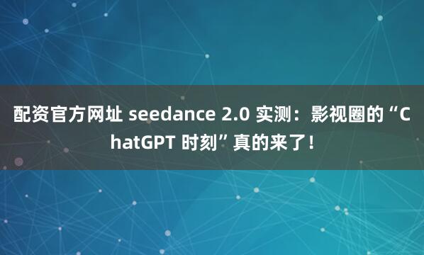 配资官方网址 seedance 2.0 实测：影视圈的“ChatGPT 时刻”真的来了！