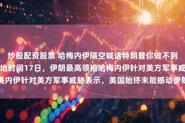 炒股配资股票 哈梅内伊隔空喊话特朗普你做不到，据央视新闻报道，当地时间17日，伊朗最高领袖哈梅内伊针对美方军事威胁表示，美国始终未能撼动伊朗分毫