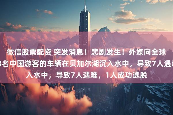 微信股票配资 突发消息！悲剧发生！外媒向全球通报：一辆载有8名中国游客的车辆在贝加尔湖沉入水中，导致7人遇难，1人成功逃脱