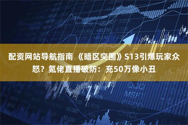 配资网站导航指南 《暗区突围》S13引爆玩家众怒？氪佬直播破防：充50万像小丑