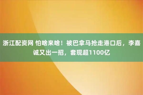 浙江配资网 怕啥来啥！被巴拿马抢走港口后，李嘉诚又出一招，套现超1100亿