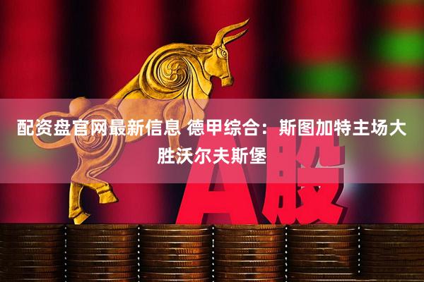 配资盘官网最新信息 德甲综合：斯图加特主场大胜沃尔夫斯堡