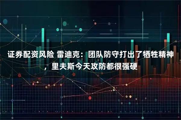 证券配资风险 雷迪克：团队防守打出了牺牲精神，里夫斯今天攻防都很强硬