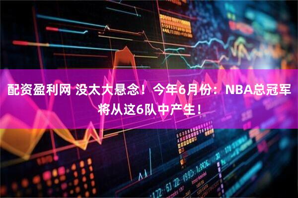 配资盈利网 没太大悬念！今年6月份：NBA总冠军将从这6队中产生！