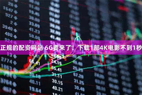 正规的配资网站 6G要来了！下载1部4K电影不到1秒