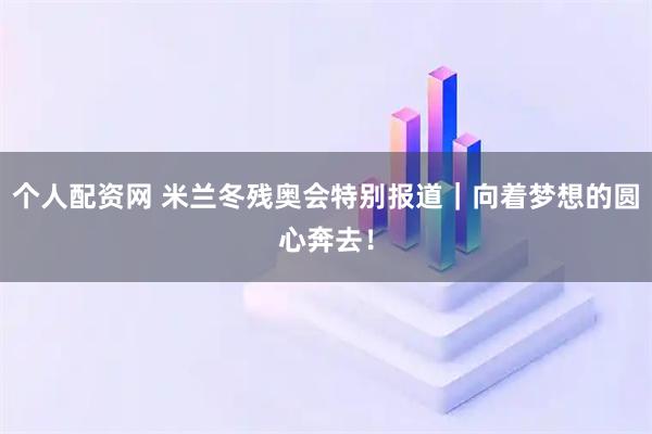 个人配资网 米兰冬残奥会特别报道｜向着梦想的圆心奔去！