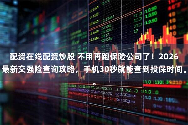 配资在线配资炒股 不用再跑保险公司了！2026最新交强险查询攻略，手机30秒就能查到投保时间。