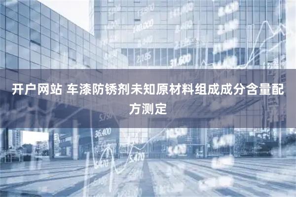 开户网站 车漆防锈剂未知原材料组成成分含量配方测定