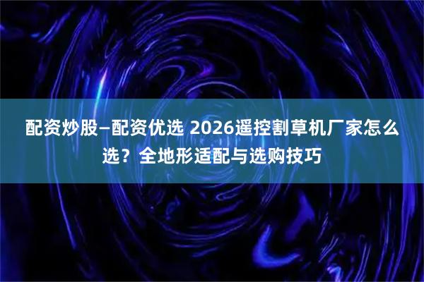 配资炒股—配资优选 2026遥控割草机厂家怎么选？全地形适配与选购技巧