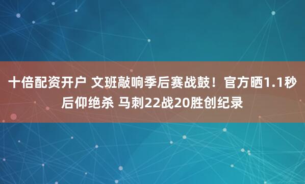 十倍配资开户 文班敲响季后赛战鼓!官方晒1.1秒后仰绝杀 马刺22战20胜创纪录