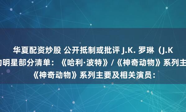 华夏配资炒股 公开抵制或批评 J.K. 罗琳（J.K. Rowling）的明星部分清单：《哈利·波特》/《神奇动物》系列主要及相关演员：