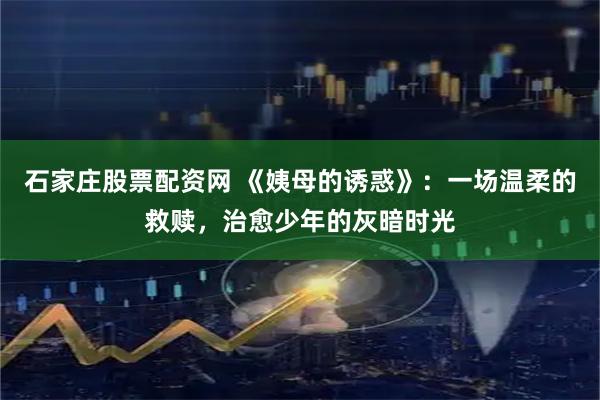 石家庄股票配资网 《姨母的诱惑》：一场温柔的救赎，治愈少年的灰暗时光