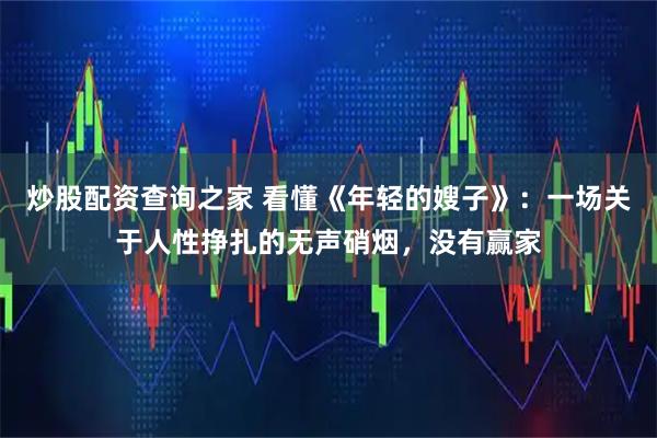 炒股配资查询之家 看懂《年轻的嫂子》：一场关于人性挣扎的无声硝烟，没有赢家
