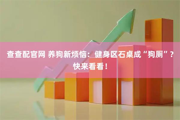 查查配官网 养狗新烦恼:健身区石桌成“狗厕”?快来看看!