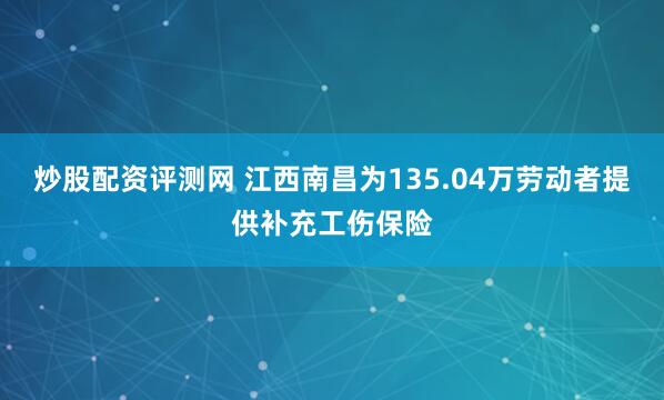 炒股配资评测网 江西南昌为135.04万劳动者提供补充工伤保险