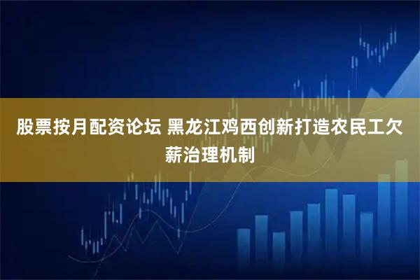 股票按月配资论坛 黑龙江鸡西创新打造农民工欠薪治理机制