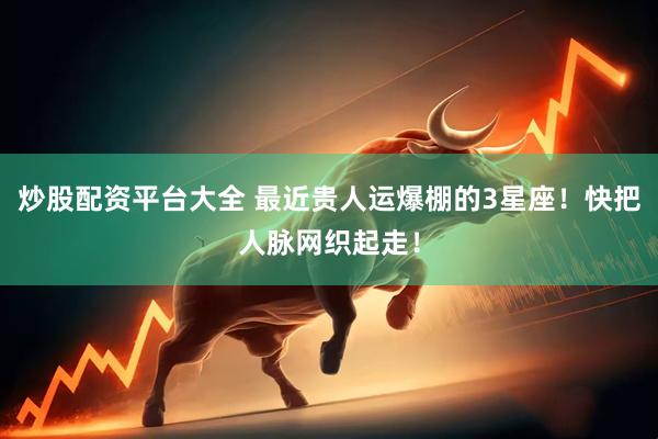 炒股配资平台大全 最近贵人运爆棚的3星座！快把人脉网织起走！