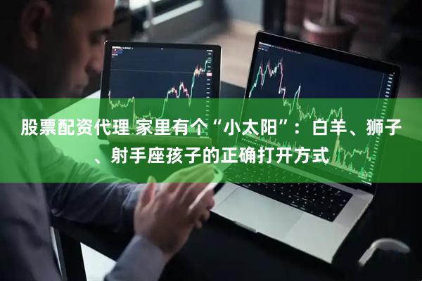 股票配资代理 家里有个“小太阳”:白羊、狮子、射手座孩子的正确打开方式