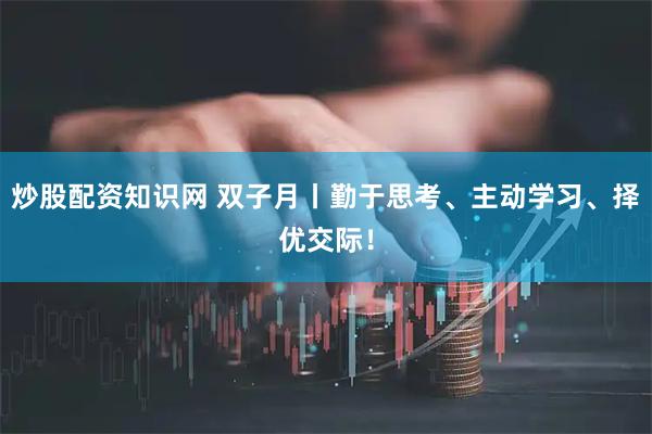 炒股配资知识网 双子月丨勤于思考、主动学习、择优交际！