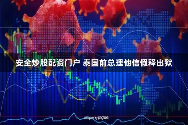 安全炒股配资门户 泰国前总理他信假释出狱