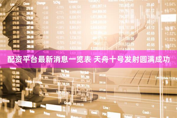 配资平台最新消息一览表 天舟十号发射圆满成功