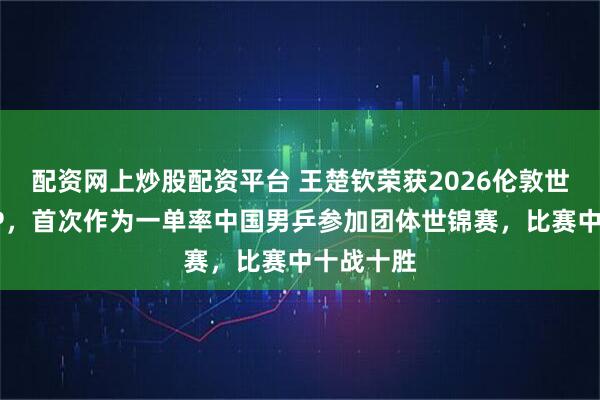 配资网上炒股配资平台 王楚钦荣获2026伦敦世乒赛MVP，首次作为一单率中国男乒参加团体世锦赛，比赛中十战十胜