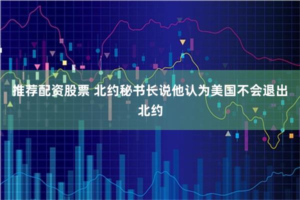 推荐配资股票 北约秘书长说他认为美国不会退出北约