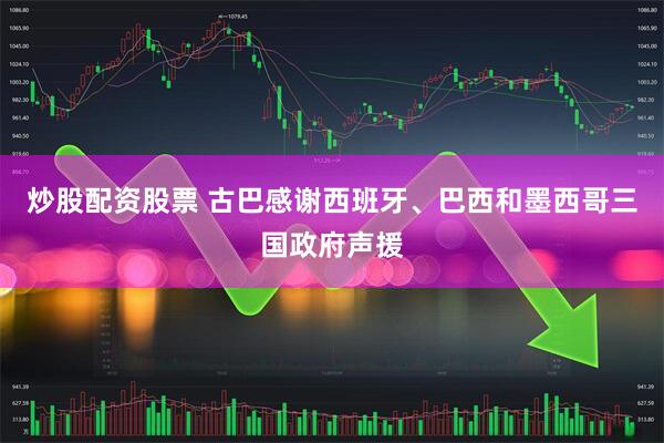 炒股配资股票 古巴感谢西班牙、巴西和墨西哥三国政府声援