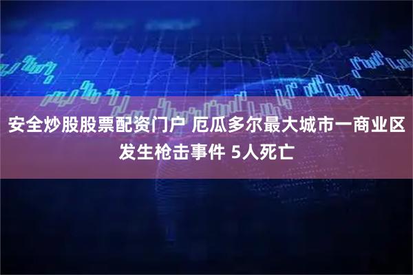 安全炒股股票配资门户 厄瓜多尔最大城市一商业区发生枪击事件 5人死亡