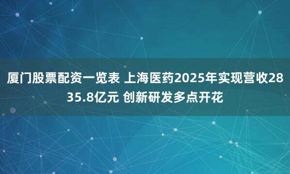 厦门股票配资一览表 上海医药2025年实现营收2835.8亿元 创新研发多点开花