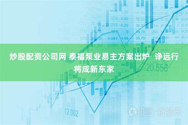 炒股配资公司网 泰福泵业易主方案出炉  诤远行将成新东家