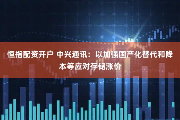 恒指配资开户 中兴通讯：以加强国产化替代和降本等应对存储涨价