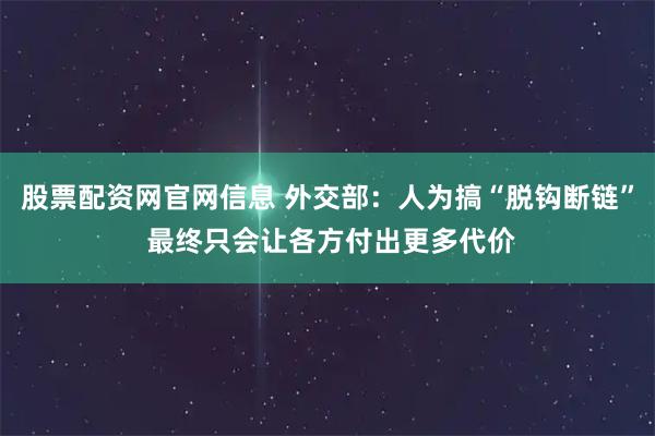 股票配资网官网信息 外交部：人为搞“脱钩断链” 最终只会让各方付出更多代价