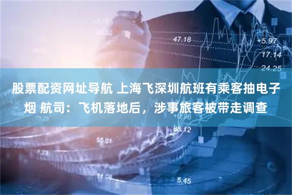 股票配资网址导航 上海飞深圳航班有乘客抽电子烟 航司：飞机落地后，涉事旅客被带走调查