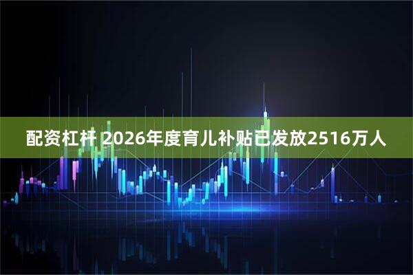 配资杠杆 2026年度育儿补贴已发放2516万人
