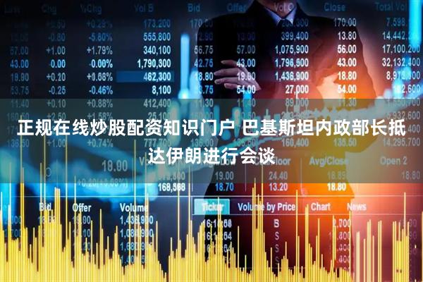 正规在线炒股配资知识门户 巴基斯坦内政部长抵达伊朗进行会谈